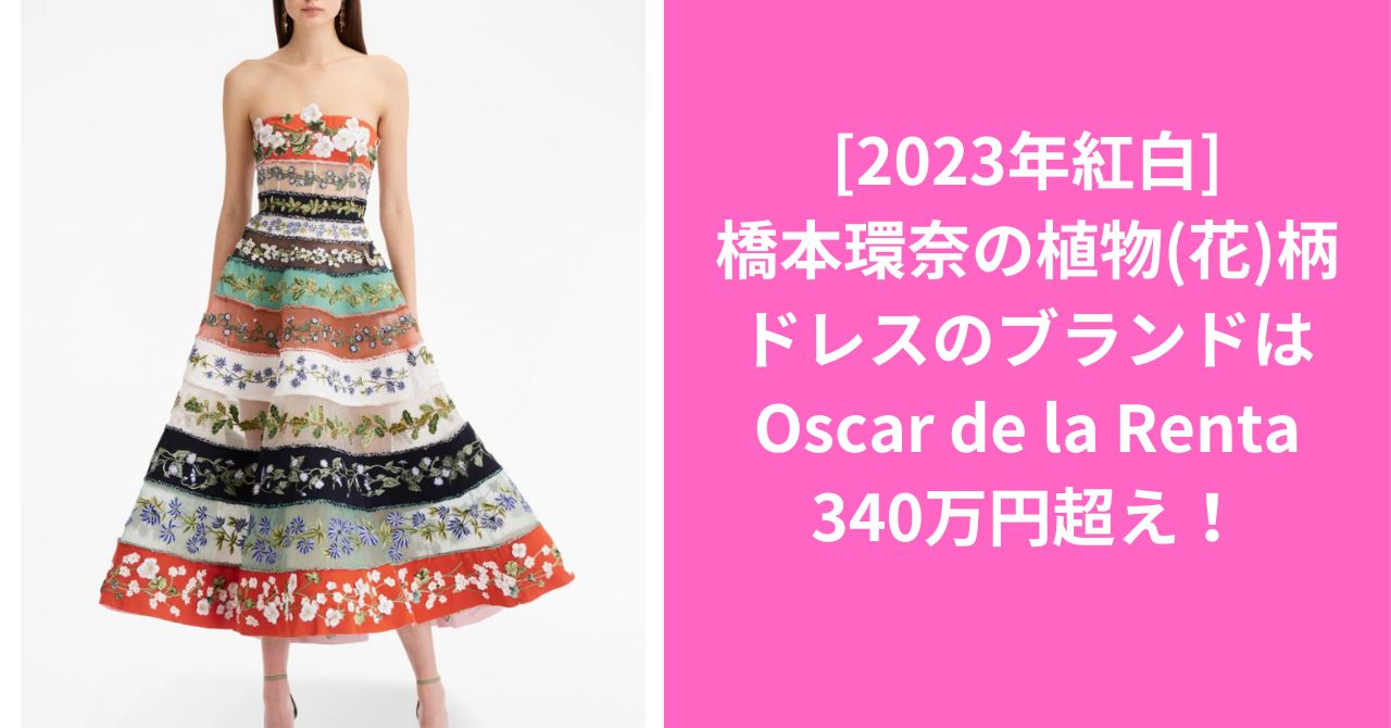 [2023年紅白]橋本環奈の植物(花)柄ドレスのブランドはOscar de la Rentaで340万円超え！